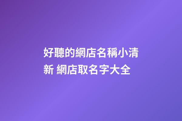 好聽的網店名稱小清新 網店取名字大全